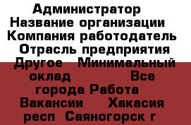 Администратор › Название организации ­ Компания-работодатель › Отрасль предприятия ­ Другое › Минимальный оклад ­ 16 000 - Все города Работа » Вакансии   . Хакасия респ.,Саяногорск г.